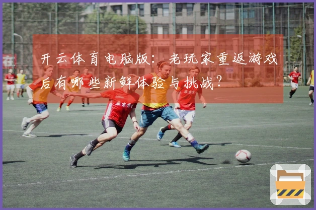 开云体育电脑版：老玩家重返游戏后有哪些新鲜体验与挑战？