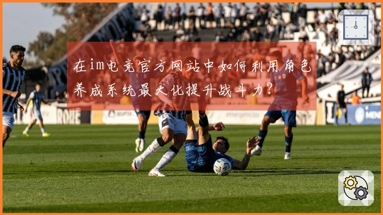 在im电竞官方网站中如何利用角色养成系统最大化提升战斗力？