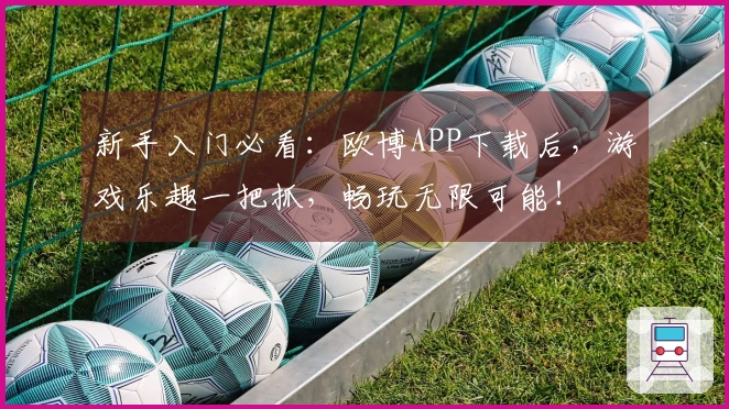 新手入门必看：欧博APP下载后，游戏乐趣一把抓，畅玩无限可能！